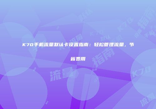 K70手机流量默认卡设置指南：轻松管理流量，节省费用