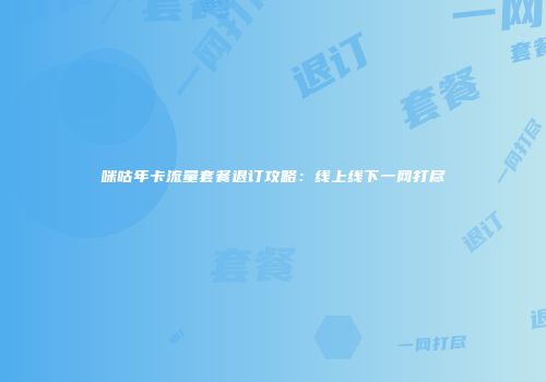 咪咕年卡流量套餐退订攻略:线上线下一网打尽