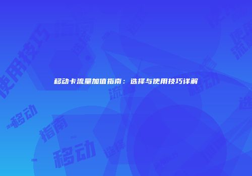移动卡流量加值指南：选择与使用技巧详解