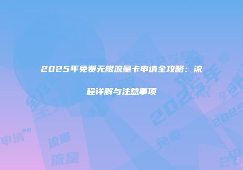 2025年免费无限流量卡申请全攻略：流程详解与注意事项