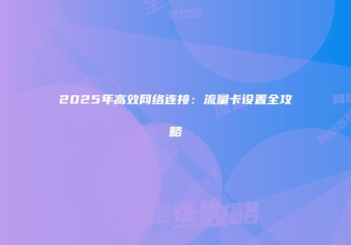 2025年高效网络连接：流量卡设置全攻略