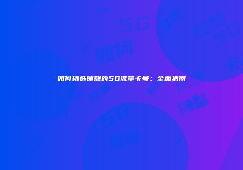 如何挑选理想的5G流量卡号:全面指南