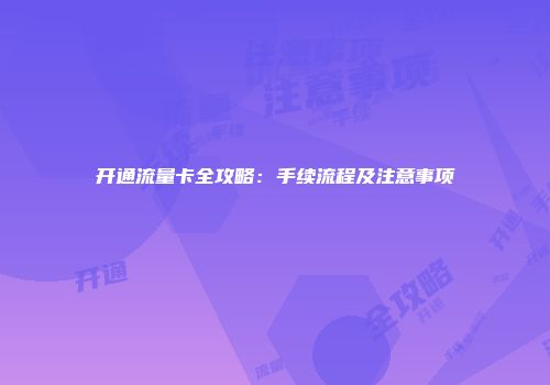 开通流量卡全攻略:手续流程及注意事项