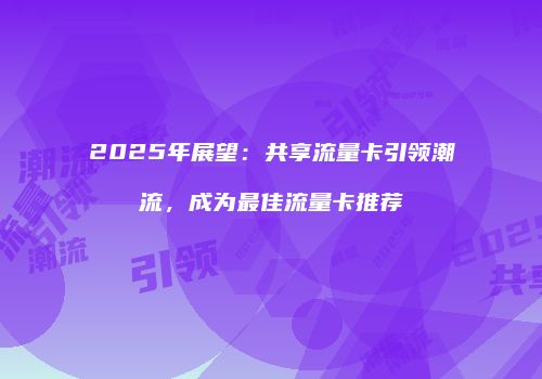 2025年展望：共享流量卡引领潮流，成为最佳流量卡推荐