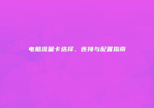 电脑流量卡选择、连接与配置指南