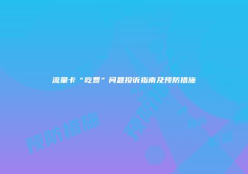 流量卡“吃费”问题投诉指南及预防措施