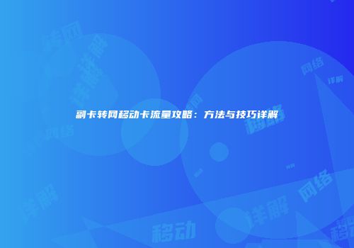副卡转网移动卡流量攻略：方法与技巧详解
