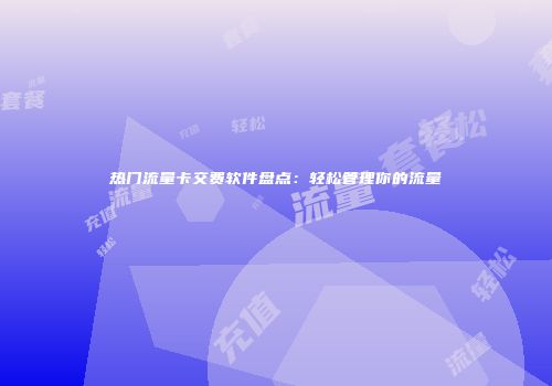 热门流量卡交费软件盘点:轻松管理你的流量