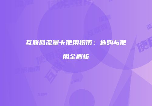 互联网流量卡使用指南：选购与使用全解析