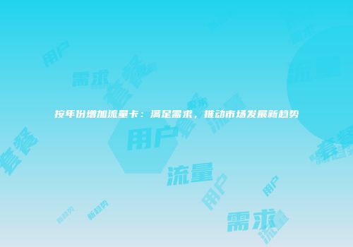 按年份增加流量卡:满足需求,推动市场发展新趋势
