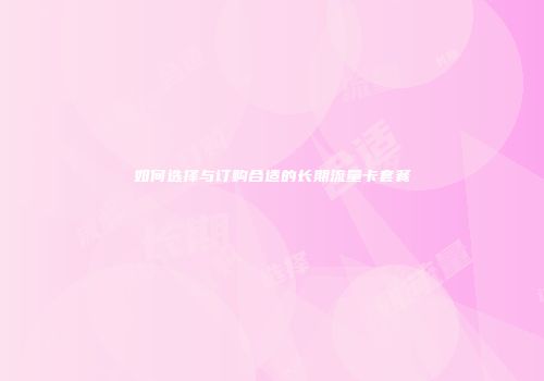 如何选择与订购合适的长期流量卡套餐