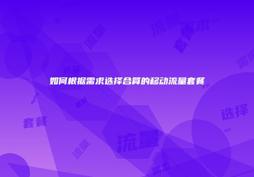 如何根据需求选择合算的移动流量套餐