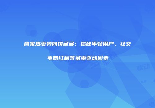 商家热衷转向拼多多:揭秘年轻用户、社交电商红利等多重驱动因素