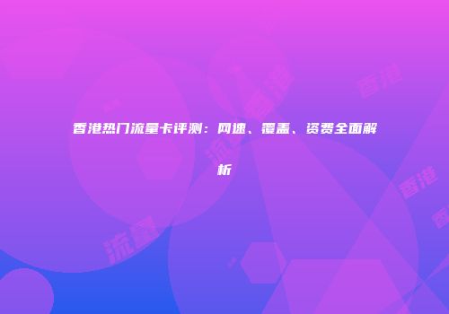 香港热门流量卡评测：网速、覆盖、资费全面解析