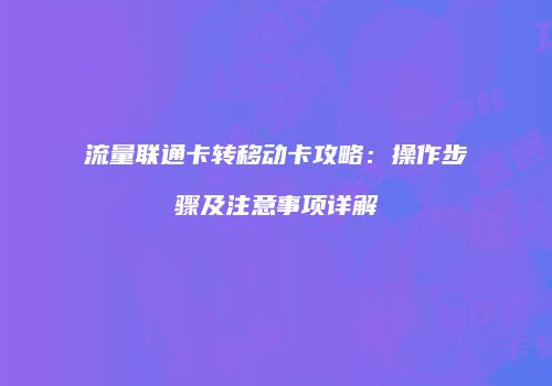 流量联通卡转移动卡攻略：操作步骤及注意事项详解