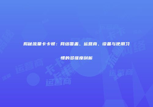 揭秘流量卡卡顿:网络覆盖、运营商、设备与使用习惯的多维度剖析