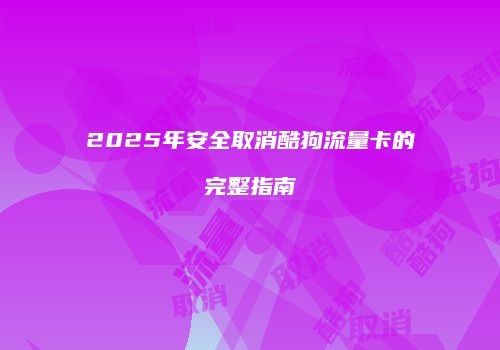 2025年安全取消酷狗流量卡的完整指南