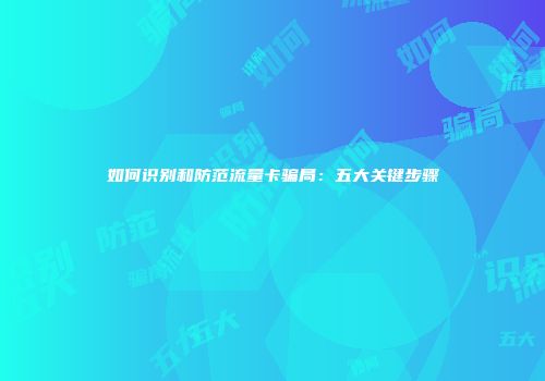 如何识别和防范流量卡骗局:五大关键步骤