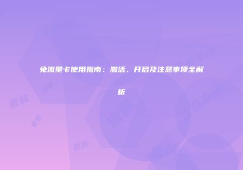 免流量卡使用指南:激活、开启及注意事项全解析