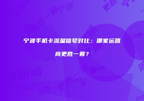 宁波手机卡流量信号对比：哪家运营商更胜一筹？