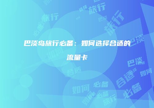 巴淡岛旅行必备：如何选择合适的流量卡