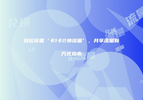 轻松设置‘卡1卡2换流量’，共享流量新方式指南