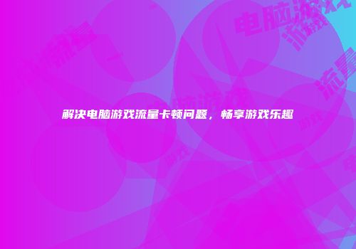 解决电脑游戏流量卡顿问题,畅享游戏乐趣