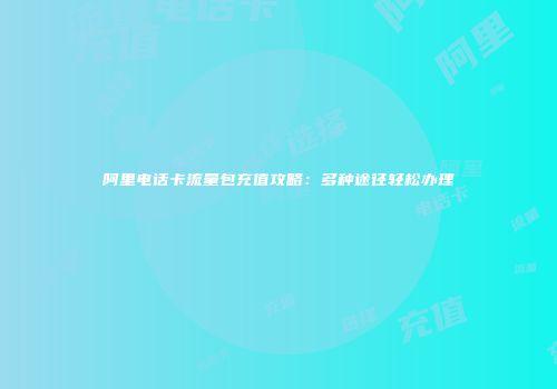 阿里电话卡流量包充值攻略:多种途径轻松办理