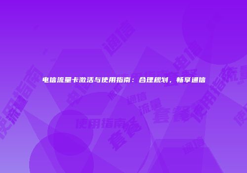 电信流量卡激活与使用指南:合理规划,畅享通信