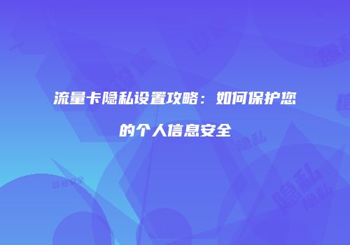 流量卡隐私设置攻略:如何保护您的个人信息安全