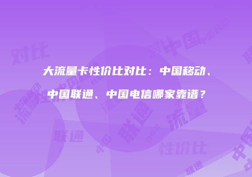 大流量卡性价比对比：中国移动、中国联通、中国电信哪家靠谱？