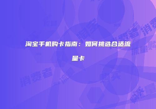 淘宝手机购卡指南：如何挑选合适流量卡