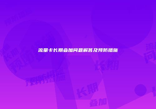 流量卡长期叠加问题解答及预防措施