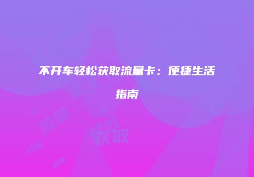 不开车轻松获取流量卡:便捷生活指南