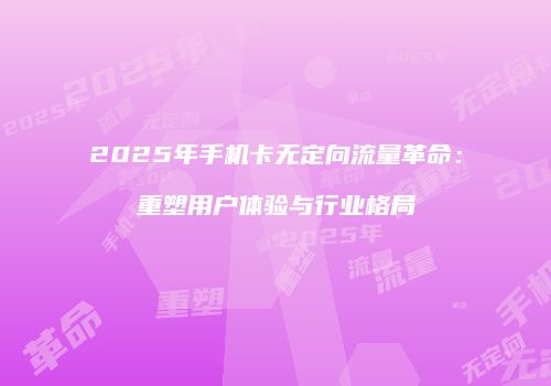 2025年手机卡无定向流量革命：重塑用户体验与行业格局
