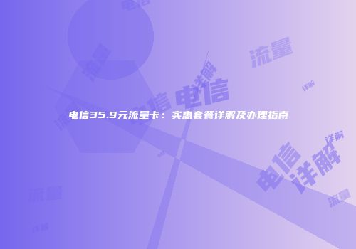电信35.9元流量卡：实惠套餐详解及办理指南