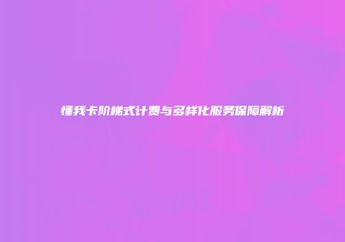 懂我卡阶梯式计费与多样化服务保障解析