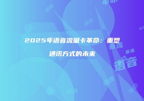 2025年语音流量卡革命：重塑通讯方式的未来