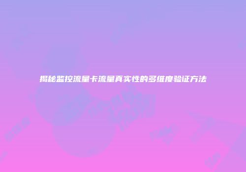 揭秘监控流量卡流量真实性的多维度验证方法