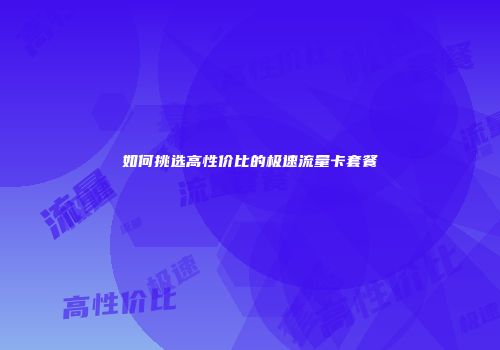 如何挑选高性价比的极速流量卡套餐
