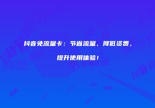 抖音免流量卡：节省流量、降低资费，提升使用体验！