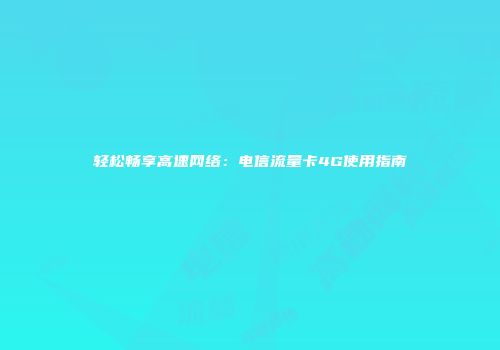 轻松畅享高速网络：电信流量卡4G使用指南