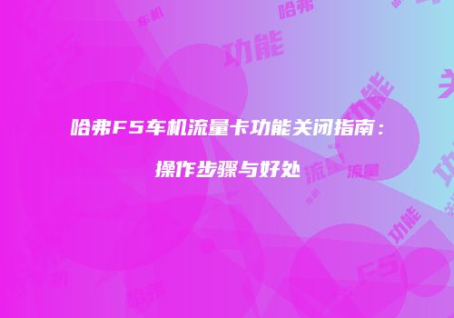 哈弗F5车机流量卡功能关闭指南：操作步骤与好处