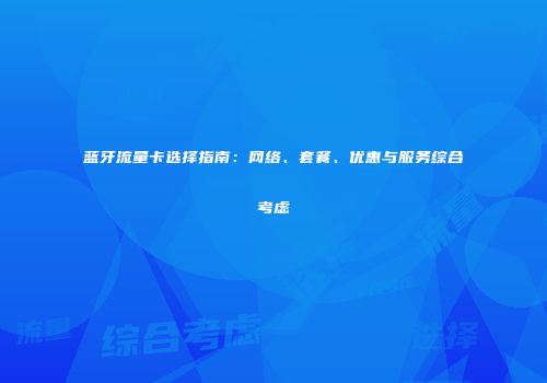 蓝牙流量卡选择指南:网络、套餐、优惠与服务综合考虑