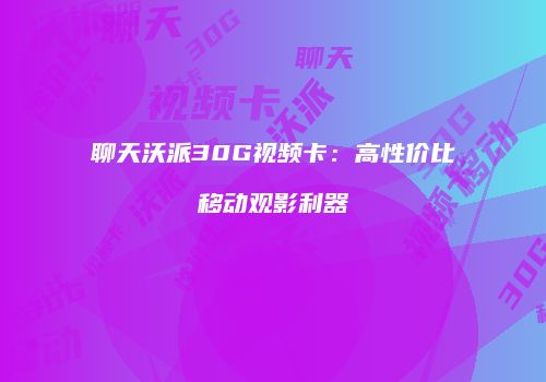 聊天沃派30G视频卡：高性价比移动观影利器