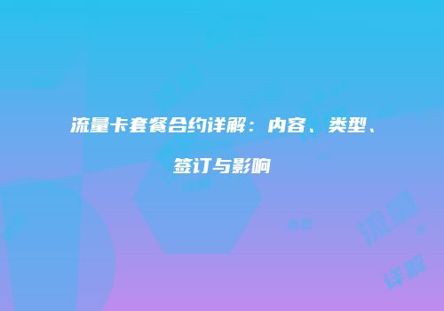 流量卡套餐合约详解:内容、类型、签订与影响