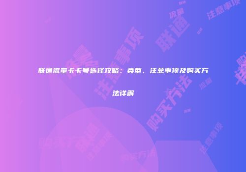 联通流量卡卡号选择攻略：类型、注意事项及购买方法详解