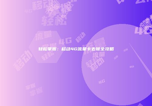 轻松掌握：移动4G流量卡去除全攻略