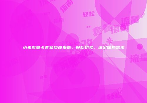 小米流量卡套餐修改指南:轻松切换,满足你的需求