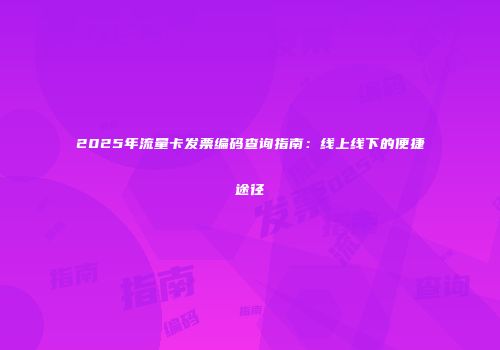 2025年流量卡发票编码查询指南:线上线下的便捷途径